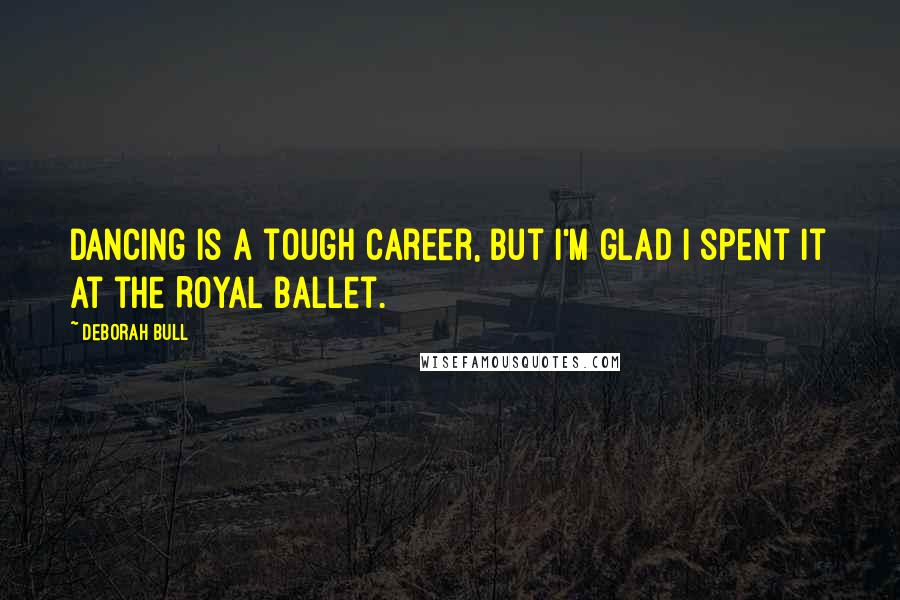 Deborah Bull Quotes: Dancing is a tough career, but I'm glad I spent it at the Royal Ballet.