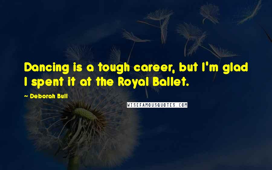 Deborah Bull Quotes: Dancing is a tough career, but I'm glad I spent it at the Royal Ballet.