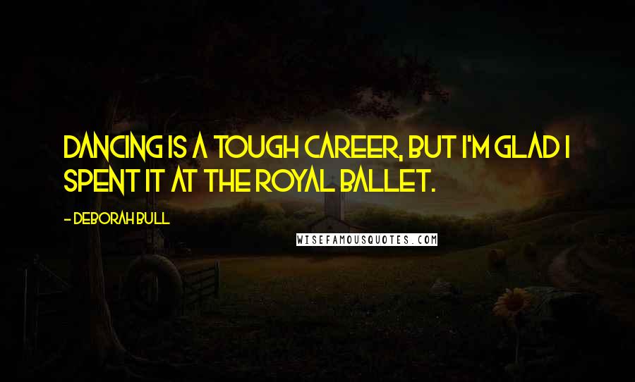 Deborah Bull Quotes: Dancing is a tough career, but I'm glad I spent it at the Royal Ballet.