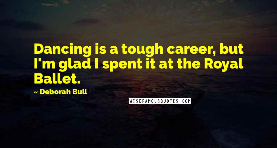 Deborah Bull Quotes: Dancing is a tough career, but I'm glad I spent it at the Royal Ballet.