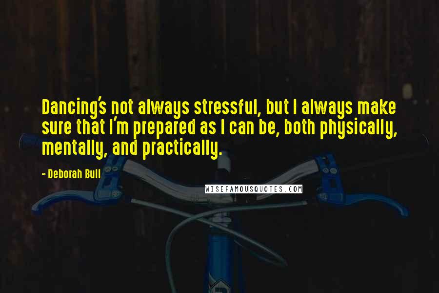 Deborah Bull Quotes: Dancing's not always stressful, but I always make sure that I'm prepared as I can be, both physically, mentally, and practically.