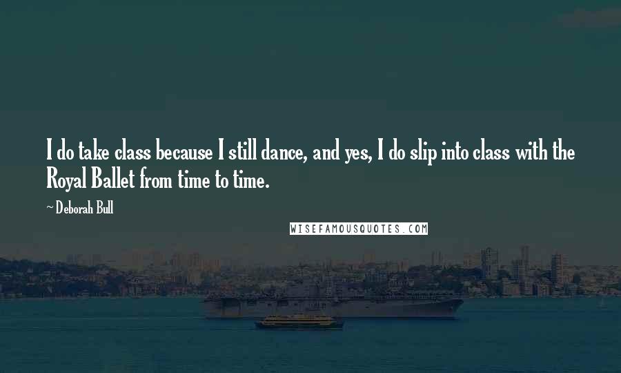 Deborah Bull Quotes: I do take class because I still dance, and yes, I do slip into class with the Royal Ballet from time to time.