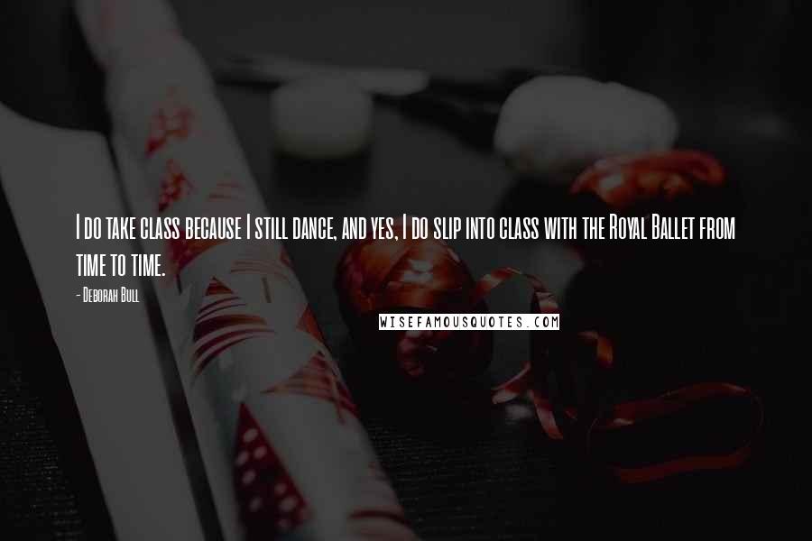 Deborah Bull Quotes: I do take class because I still dance, and yes, I do slip into class with the Royal Ballet from time to time.