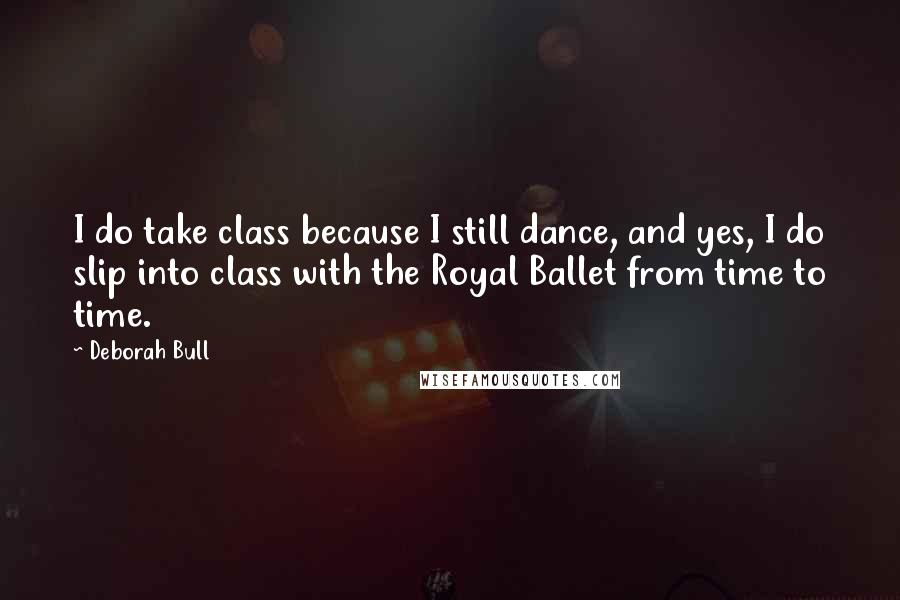 Deborah Bull Quotes: I do take class because I still dance, and yes, I do slip into class with the Royal Ballet from time to time.