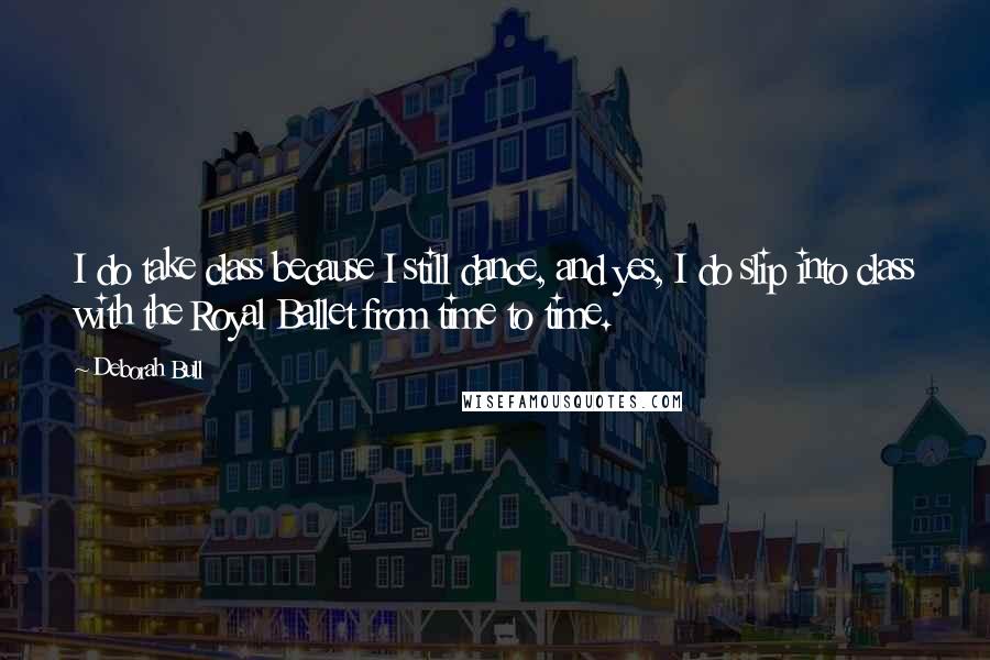 Deborah Bull Quotes: I do take class because I still dance, and yes, I do slip into class with the Royal Ballet from time to time.