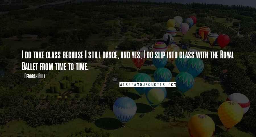 Deborah Bull Quotes: I do take class because I still dance, and yes, I do slip into class with the Royal Ballet from time to time.