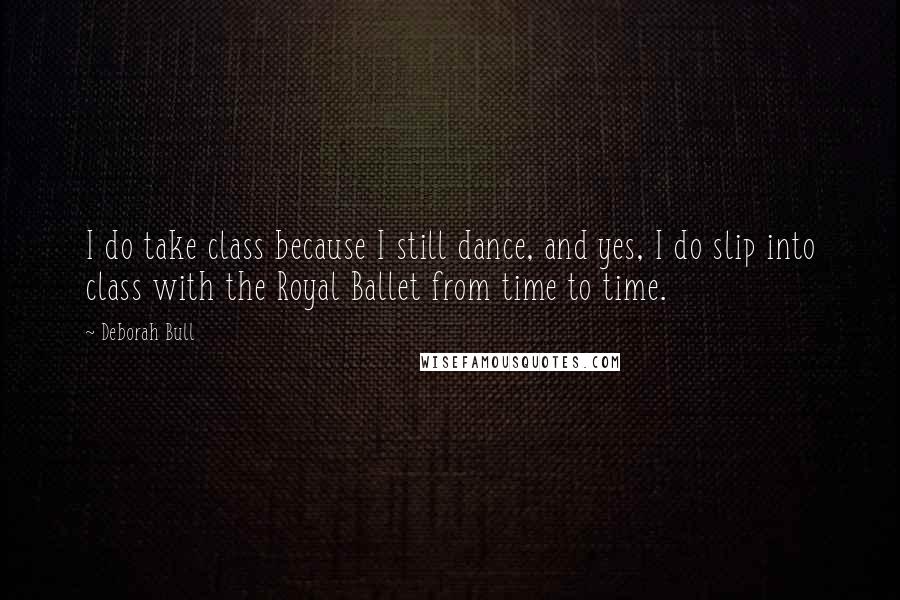 Deborah Bull Quotes: I do take class because I still dance, and yes, I do slip into class with the Royal Ballet from time to time.