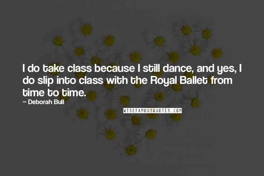 Deborah Bull Quotes: I do take class because I still dance, and yes, I do slip into class with the Royal Ballet from time to time.