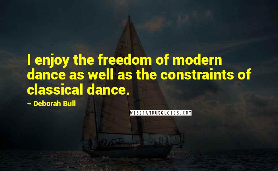 Deborah Bull Quotes: I enjoy the freedom of modern dance as well as the constraints of classical dance.