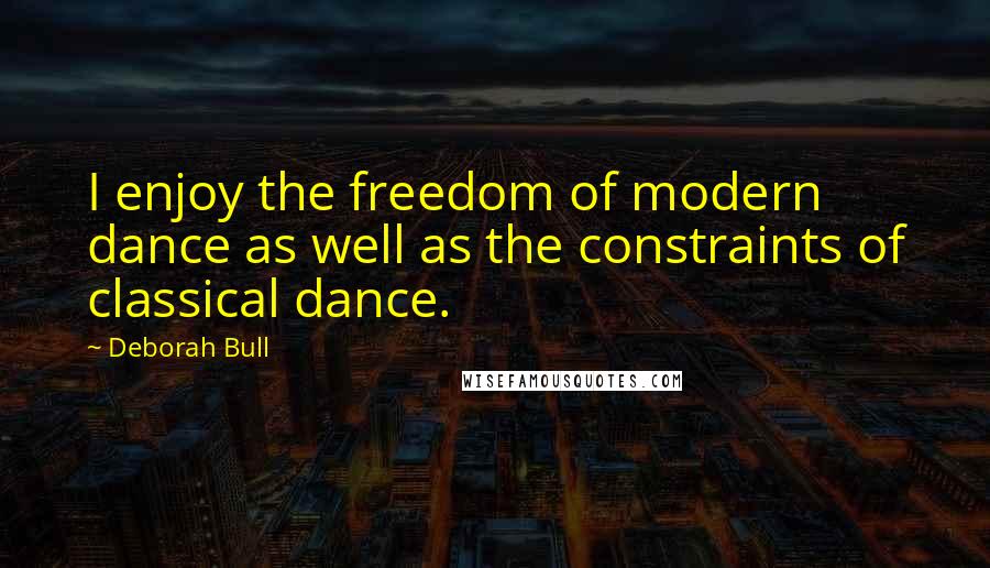 Deborah Bull Quotes: I enjoy the freedom of modern dance as well as the constraints of classical dance.