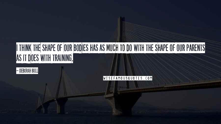 Deborah Bull Quotes: I think the shape of our bodies has as much to do with the shape of our parents as it does with training.