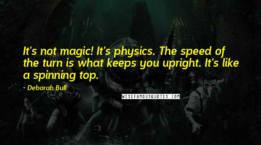 Deborah Bull Quotes: It's not magic! It's physics. The speed of the turn is what keeps you upright. It's like a spinning top.