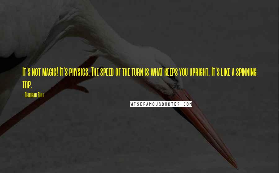 Deborah Bull Quotes: It's not magic! It's physics. The speed of the turn is what keeps you upright. It's like a spinning top.