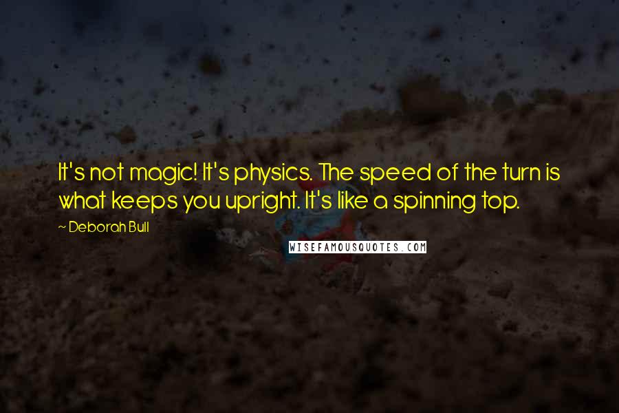 Deborah Bull Quotes: It's not magic! It's physics. The speed of the turn is what keeps you upright. It's like a spinning top.