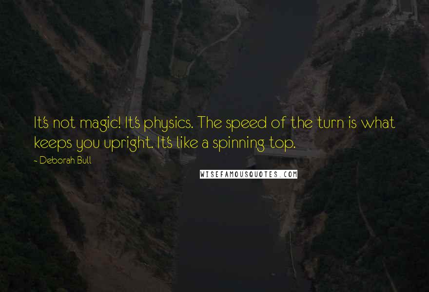 Deborah Bull Quotes: It's not magic! It's physics. The speed of the turn is what keeps you upright. It's like a spinning top.