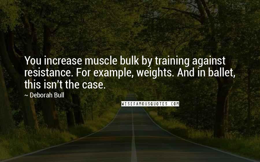 Deborah Bull Quotes: You increase muscle bulk by training against resistance. For example, weights. And in ballet, this isn't the case.