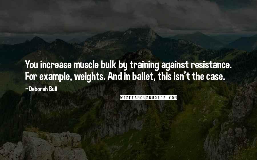Deborah Bull Quotes: You increase muscle bulk by training against resistance. For example, weights. And in ballet, this isn't the case.