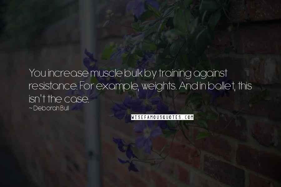 Deborah Bull Quotes: You increase muscle bulk by training against resistance. For example, weights. And in ballet, this isn't the case.