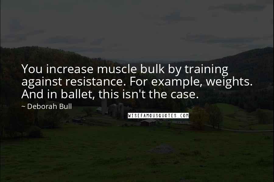 Deborah Bull Quotes: You increase muscle bulk by training against resistance. For example, weights. And in ballet, this isn't the case.