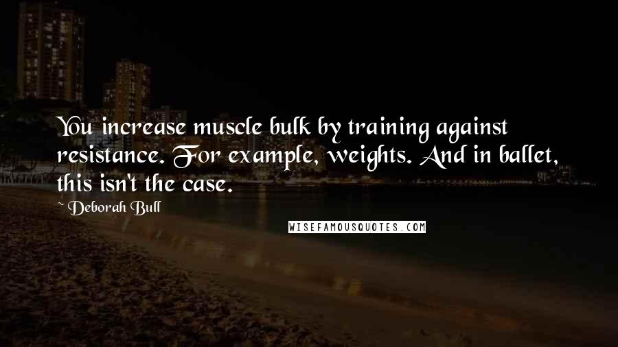 Deborah Bull Quotes: You increase muscle bulk by training against resistance. For example, weights. And in ballet, this isn't the case.