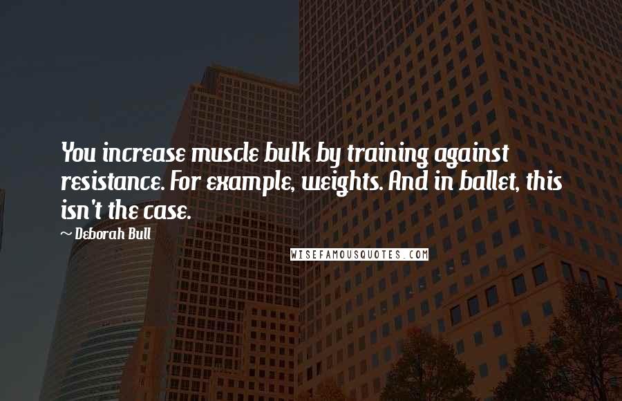 Deborah Bull Quotes: You increase muscle bulk by training against resistance. For example, weights. And in ballet, this isn't the case.