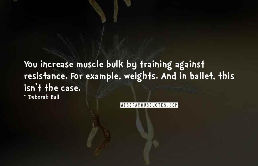 Deborah Bull Quotes: You increase muscle bulk by training against resistance. For example, weights. And in ballet, this isn't the case.