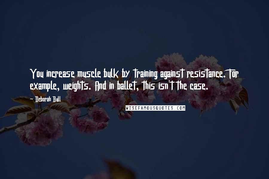 Deborah Bull Quotes: You increase muscle bulk by training against resistance. For example, weights. And in ballet, this isn't the case.