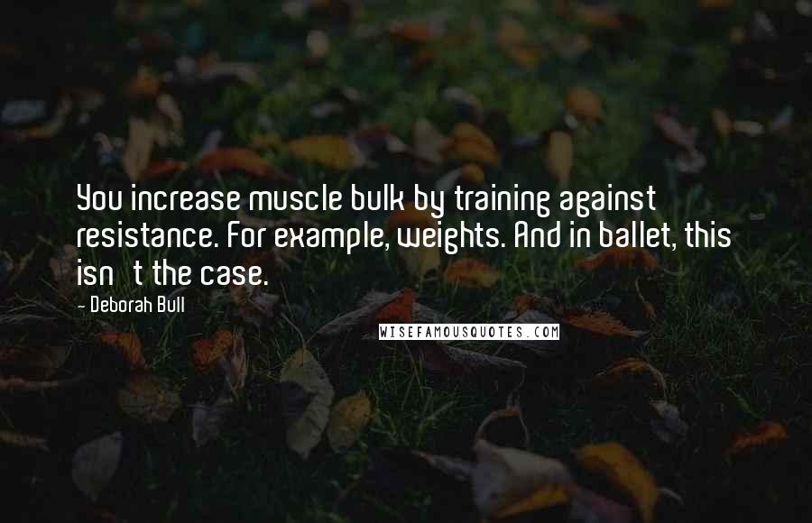 Deborah Bull Quotes: You increase muscle bulk by training against resistance. For example, weights. And in ballet, this isn't the case.