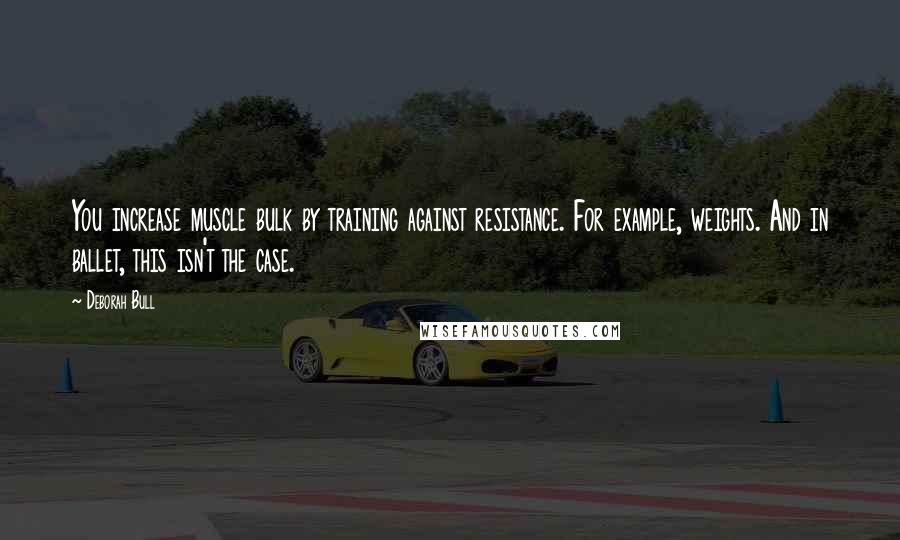 Deborah Bull Quotes: You increase muscle bulk by training against resistance. For example, weights. And in ballet, this isn't the case.