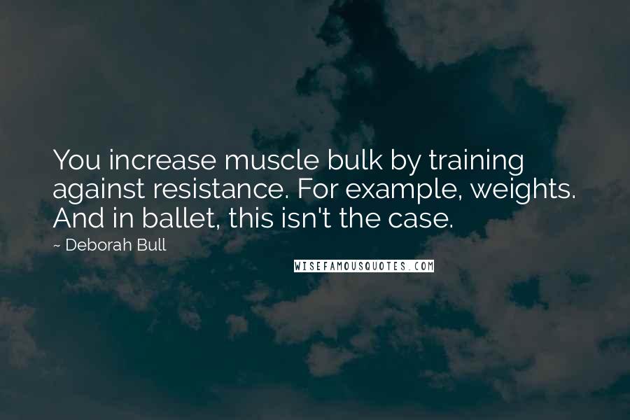 Deborah Bull Quotes: You increase muscle bulk by training against resistance. For example, weights. And in ballet, this isn't the case.