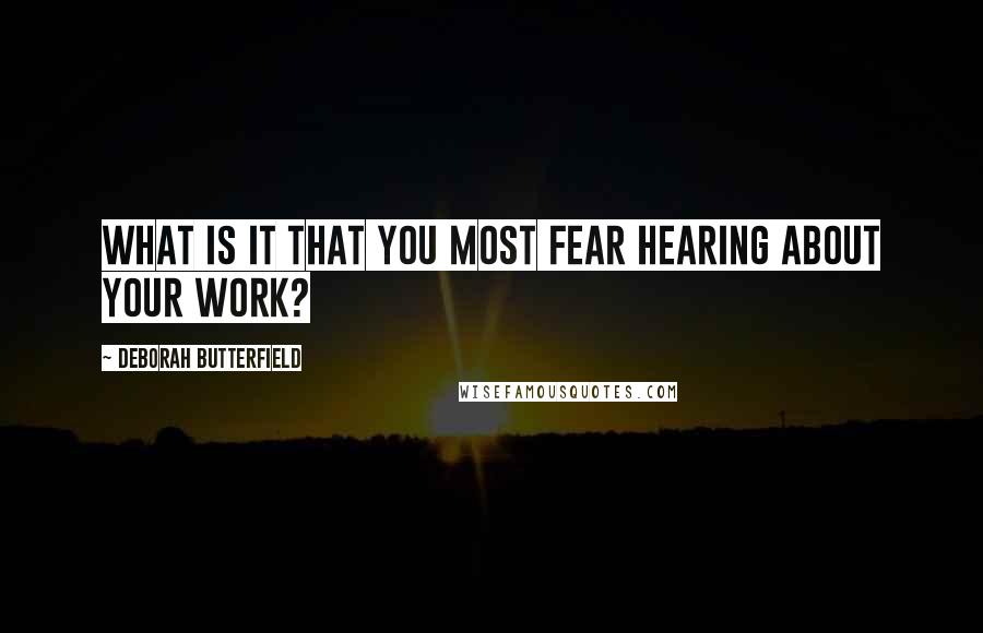Deborah Butterfield Quotes: What is it that you most fear hearing about your work?