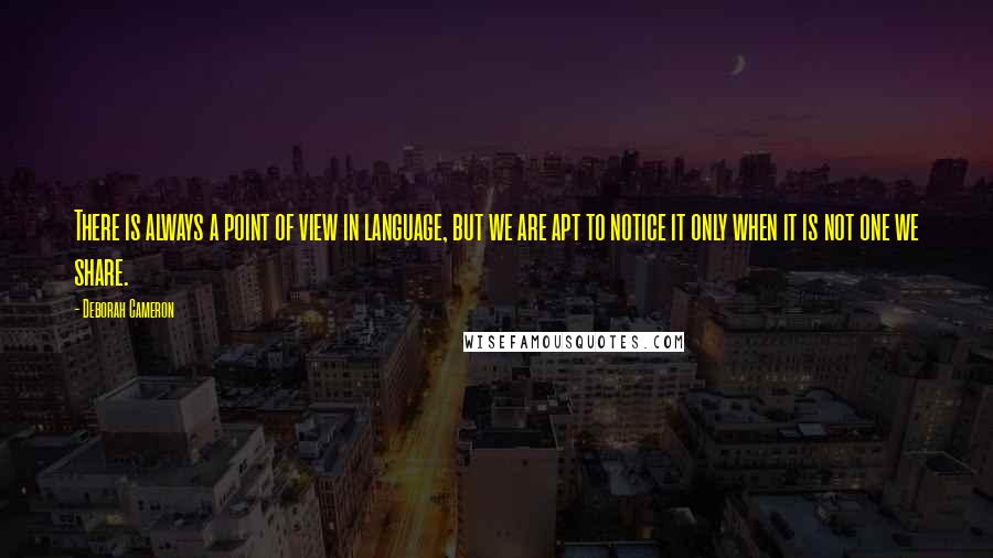 Deborah Cameron Quotes: There is always a point of view in language, but we are apt to notice it only when it is not one we share.