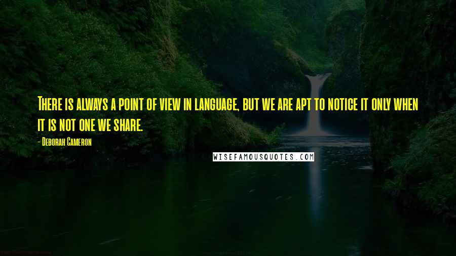 Deborah Cameron Quotes: There is always a point of view in language, but we are apt to notice it only when it is not one we share.