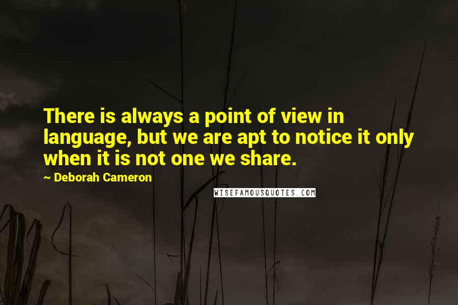 Deborah Cameron Quotes: There is always a point of view in language, but we are apt to notice it only when it is not one we share.