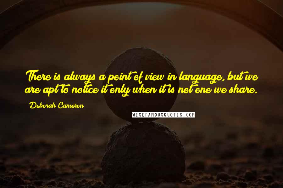 Deborah Cameron Quotes: There is always a point of view in language, but we are apt to notice it only when it is not one we share.