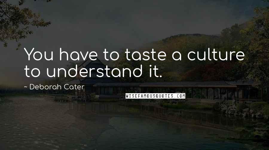 Deborah Cater Quotes: You have to taste a culture to understand it.