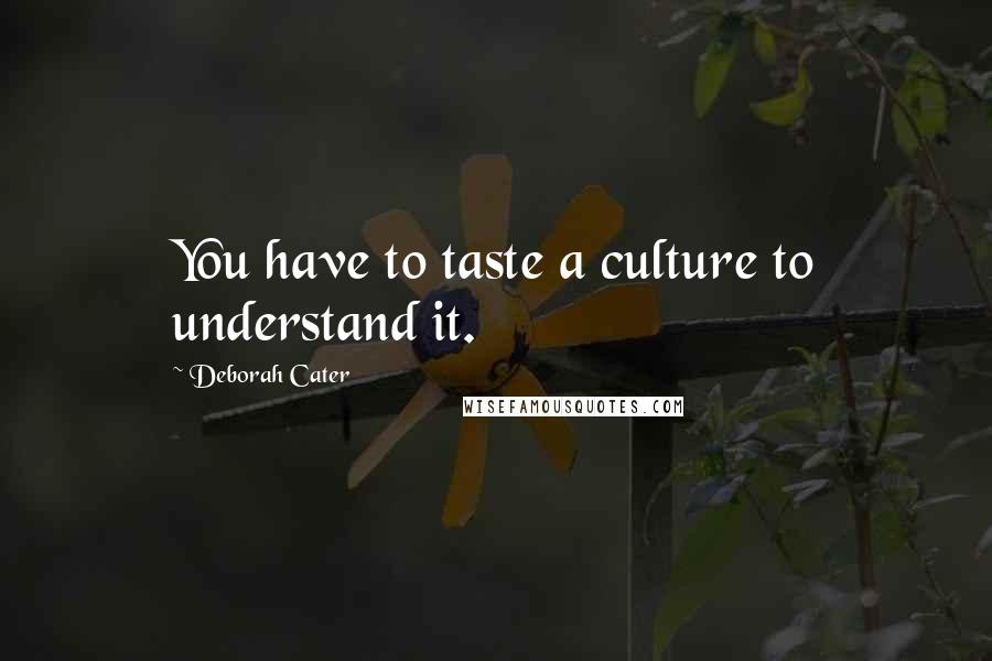 Deborah Cater Quotes: You have to taste a culture to understand it.