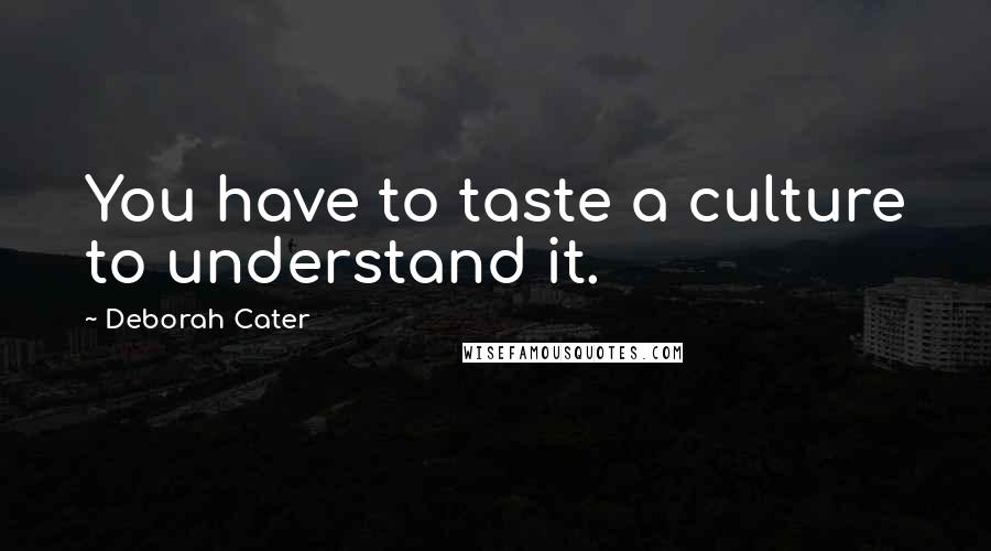 Deborah Cater Quotes: You have to taste a culture to understand it.