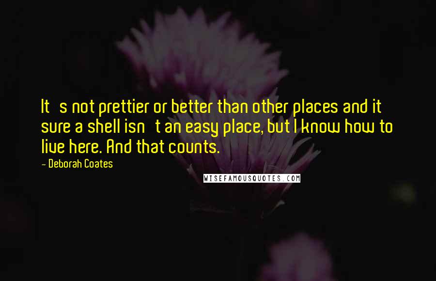 Deborah Coates Quotes: It's not prettier or better than other places and it sure a shell isn't an easy place, but I know how to live here. And that counts.