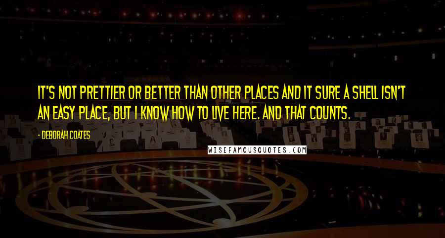 Deborah Coates Quotes: It's not prettier or better than other places and it sure a shell isn't an easy place, but I know how to live here. And that counts.