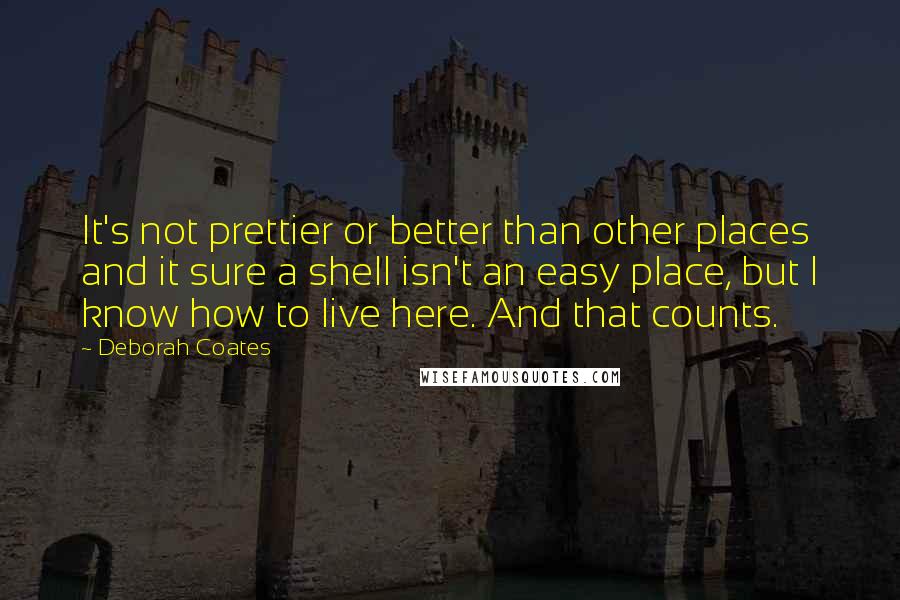 Deborah Coates Quotes: It's not prettier or better than other places and it sure a shell isn't an easy place, but I know how to live here. And that counts.