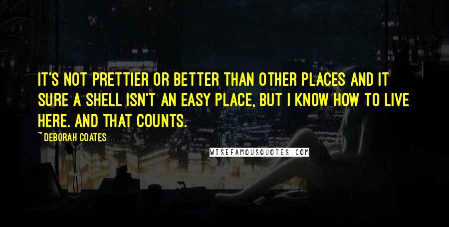 Deborah Coates Quotes: It's not prettier or better than other places and it sure a shell isn't an easy place, but I know how to live here. And that counts.