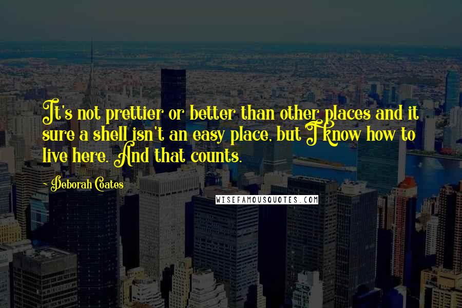 Deborah Coates Quotes: It's not prettier or better than other places and it sure a shell isn't an easy place, but I know how to live here. And that counts.