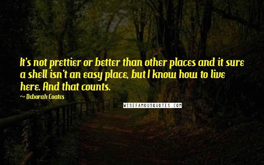 Deborah Coates Quotes: It's not prettier or better than other places and it sure a shell isn't an easy place, but I know how to live here. And that counts.