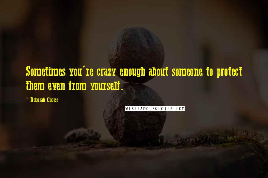 Deborah Cooke Quotes: Sometimes you're crazy enough about someone to protect them even from yourself.