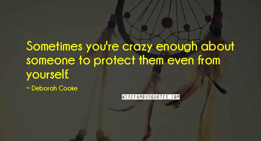 Deborah Cooke Quotes: Sometimes you're crazy enough about someone to protect them even from yourself.