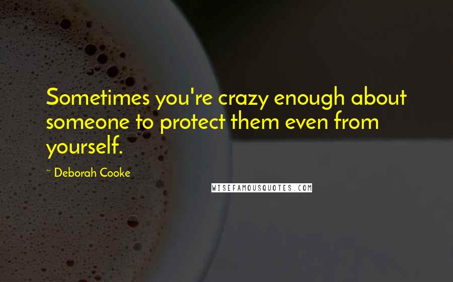 Deborah Cooke Quotes: Sometimes you're crazy enough about someone to protect them even from yourself.