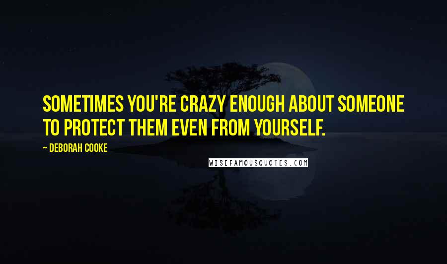 Deborah Cooke Quotes: Sometimes you're crazy enough about someone to protect them even from yourself.