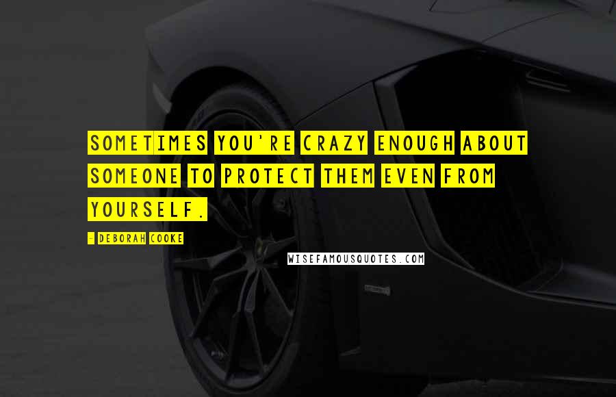 Deborah Cooke Quotes: Sometimes you're crazy enough about someone to protect them even from yourself.