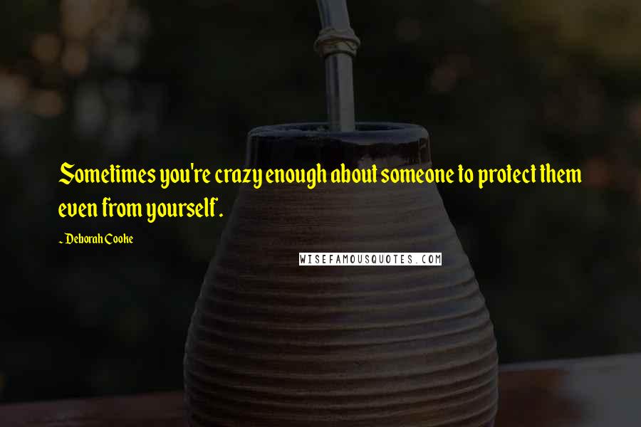 Deborah Cooke Quotes: Sometimes you're crazy enough about someone to protect them even from yourself.